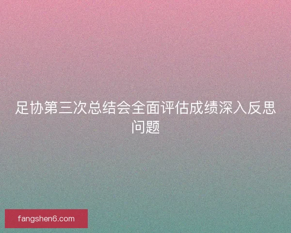 足协第三次总结会全面评估成绩深入反思问题