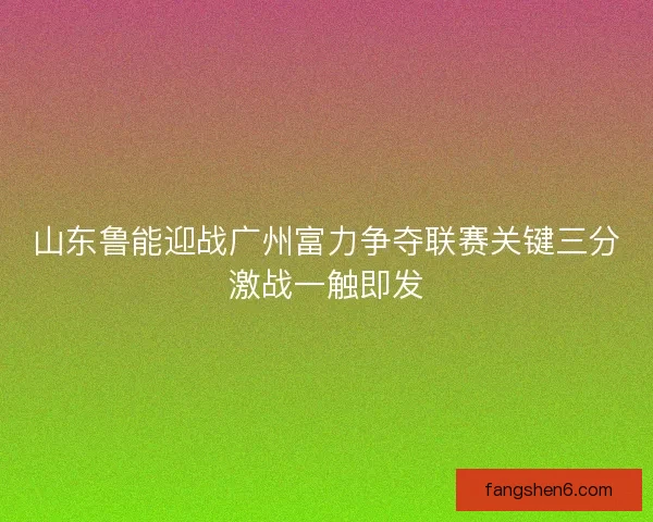山东鲁能迎战广州富力争夺联赛关键三分激战一触即发