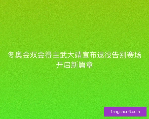 冬奥会双金得主武大靖宣布退役告别赛场开启新篇章