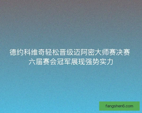 德约科维奇轻松晋级迈阿密大师赛决赛 六届赛会冠军展现强势实力