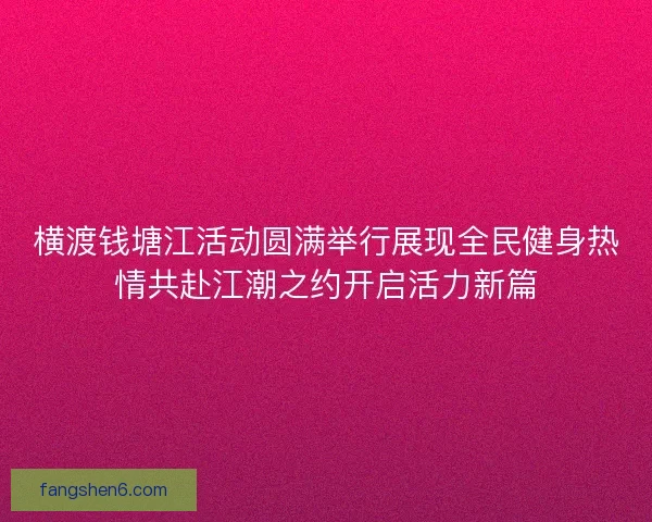 横渡钱塘江活动圆满举行展现全民健身热情共赴江潮之约开启活力新篇