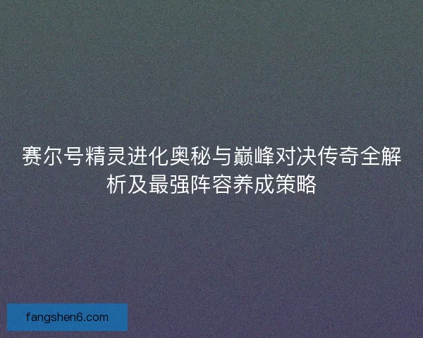赛尔号精灵进化奥秘与巅峰对决传奇全解析及最强阵容养成策略